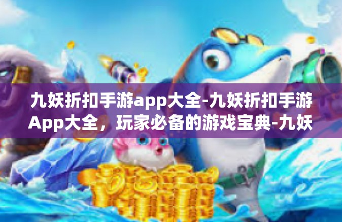 九妖折扣手游app大全-九妖折扣手游App大全，玩家必备的游戏宝典-九妖折扣手游app大全