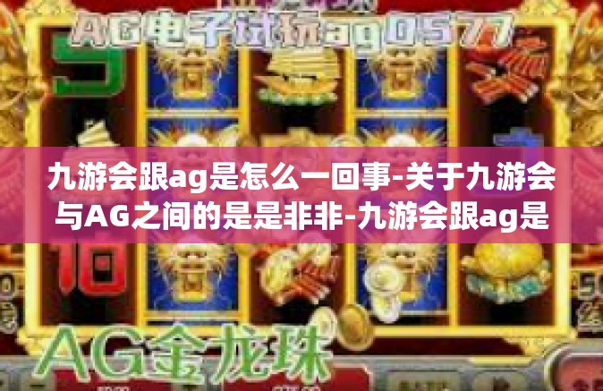 九游会跟ag是怎么一回事-关于九游会与AG之间的是是非非-九游会跟ag是怎么一回事
