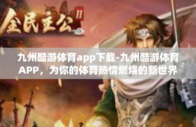 九州酷游体育app下载-九州酷游体育APP，为你的体育热情燃烧的新世界-九州酷游体育app下载