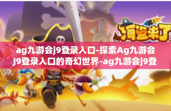 ag九游会j9登录入口-探索Ag九游会J9登录入口的奇幻世界-ag九游会j9登录入口