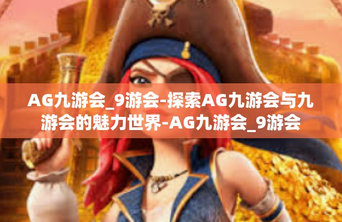 AG九游会_9游会-探索AG九游会与九游会的魅力世界-AG九游会_9游会