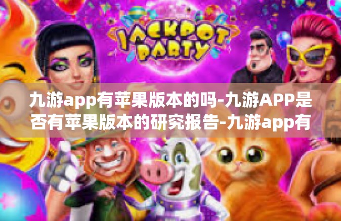 九游app有苹果版本的吗-九游APP是否有苹果版本的研究报告-九游app有苹果版本的吗