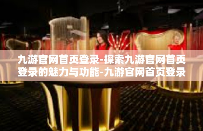 九游官网首页登录-探索九游官网首页登录的魅力与功能-九游官网首页登录