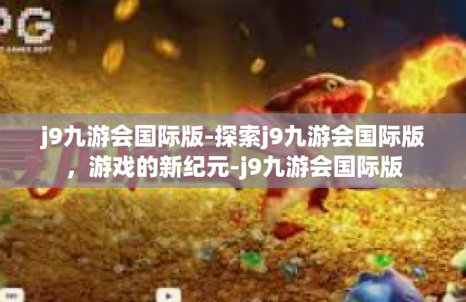 j9九游会国际版-探索j9九游会国际版，游戏的新纪元-j9九游会国际版
