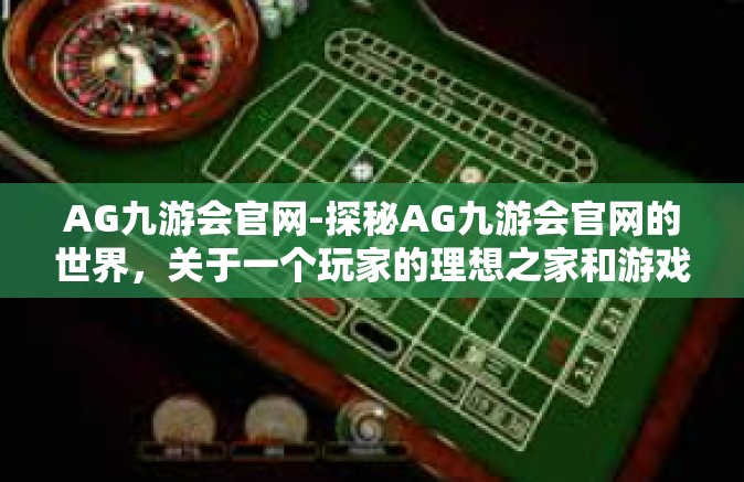 AG九游会官网-探秘AG九游会官网的世界，关于一个玩家的理想之家和游戏旅程的不竭之源-AG九游会官网