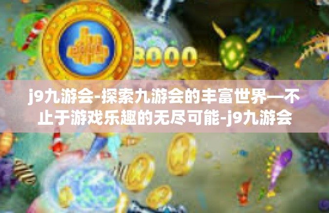 j9九游会-探索九游会的丰富世界—不止于游戏乐趣的无尽可能-j9九游会
