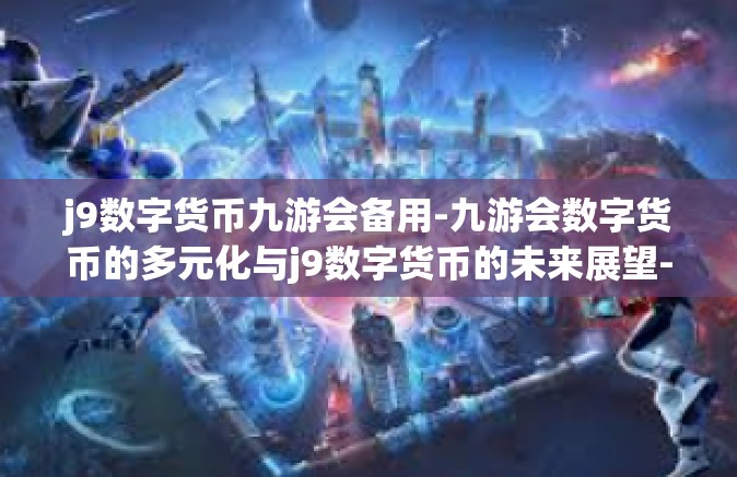 j9数字货币九游会备用-九游会数字货币的多元化与j9数字货币的未来展望-j9数字货币九游会备用