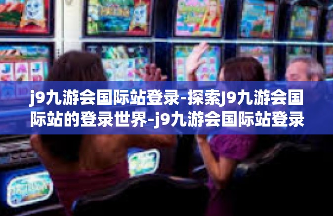 j9九游会国际站登录-探索J9九游会国际站的登录世界-j9九游会国际站登录