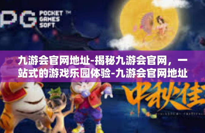 九游会官网地址-揭秘九游会官网，一站式的游戏乐园体验-九游会官网地址