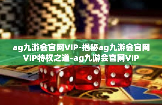 ag九游会官网VIP-揭秘ag九游会官网VIP特权之道-ag九游会官网VIP