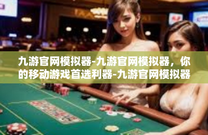 九游官网模拟器-九游官网模拟器，你的移动游戏首选利器-九游官网模拟器