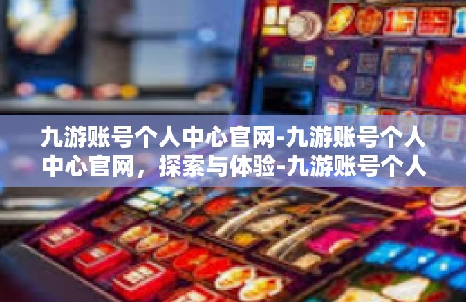 九游账号个人中心官网-九游账号个人中心官网，探索与体验-九游账号个人中心官网