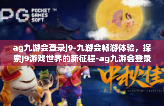 ag九游会登录j9-九游会畅游体验，探索J9游戏世界的新征程-ag九游会登录j9