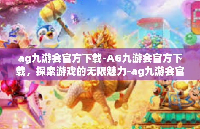 ag九游会官方下载-AG九游会官方下载，探索游戏的无限魅力-ag九游会官方下载