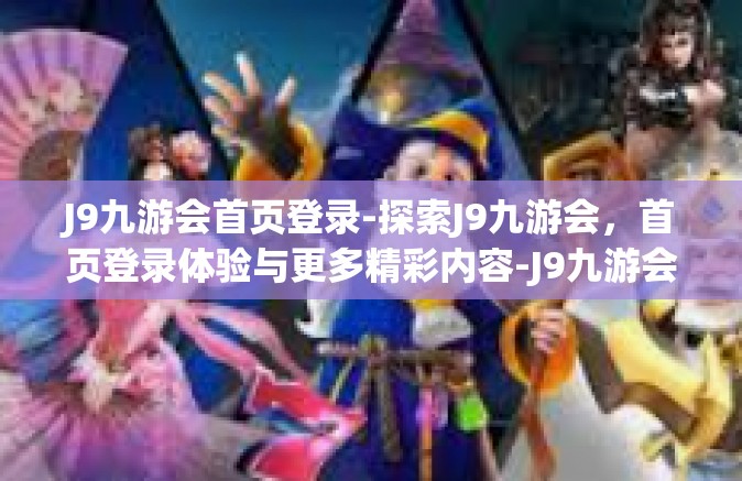 J9九游会首页登录-探索J9九游会，首页登录体验与更多精彩内容-J9九游会首页登录