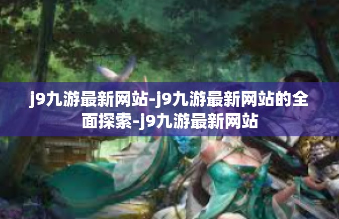 j9九游最新网站-j9九游最新网站的全面探索-j9九游最新网站