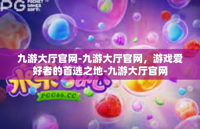 九游大厅官网-九游大厅官网，游戏爱好者的首选之地-九游大厅官网