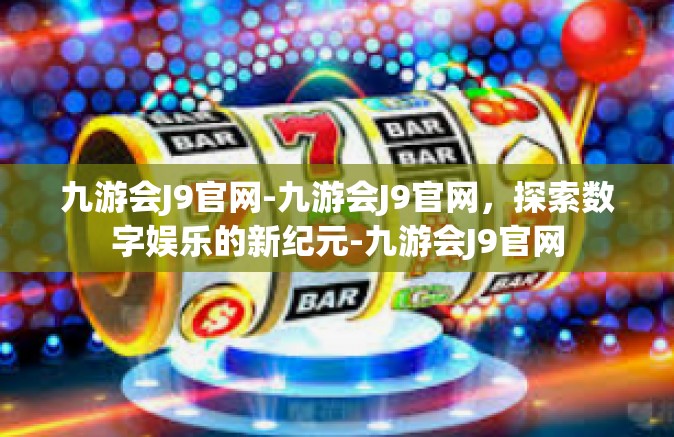 九游会J9官网-九游会J9官网，探索数字娱乐的新纪元-九游会J9官网
