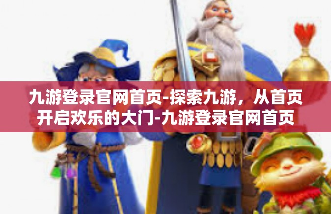 九游登录官网首页-探索九游，从首页开启欢乐的大门-九游登录官网首页