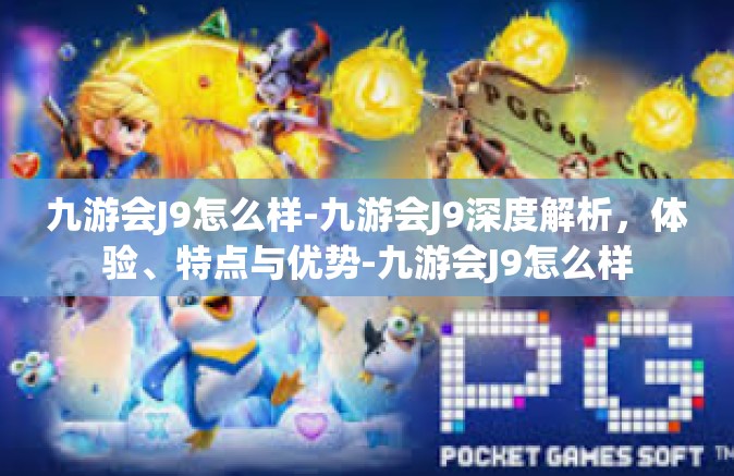 九游会J9怎么样-九游会J9深度解析，体验、特点与优势-九游会J9怎么样