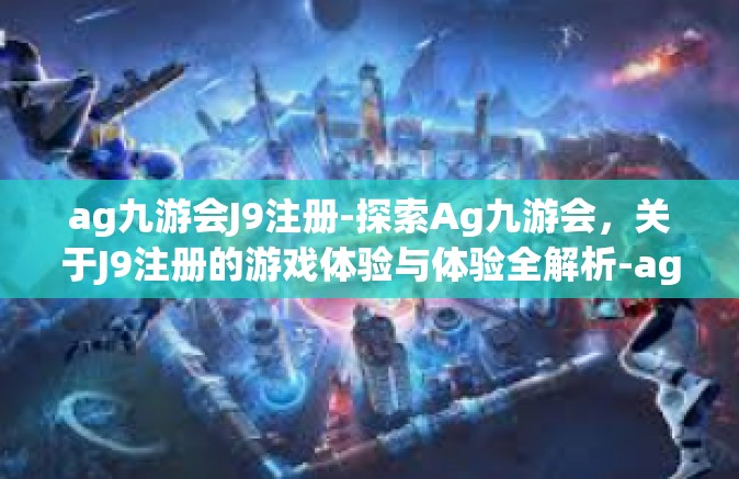 ag九游会J9注册-探索Ag九游会，关于J9注册的游戏体验与体验全解析-ag九游会J9注册