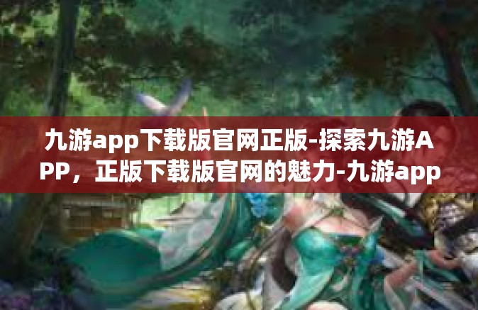 九游app下载版官网正版-探索九游APP，正版下载版官网的魅力-九游app下载版官网正版