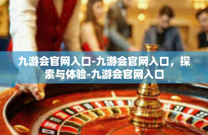 九游会官网入口-九游会官网入口，探索与体验-九游会官网入口