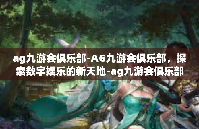 ag九游会俱乐部-AG九游会俱乐部，探索数字娱乐的新天地-ag九游会俱乐部