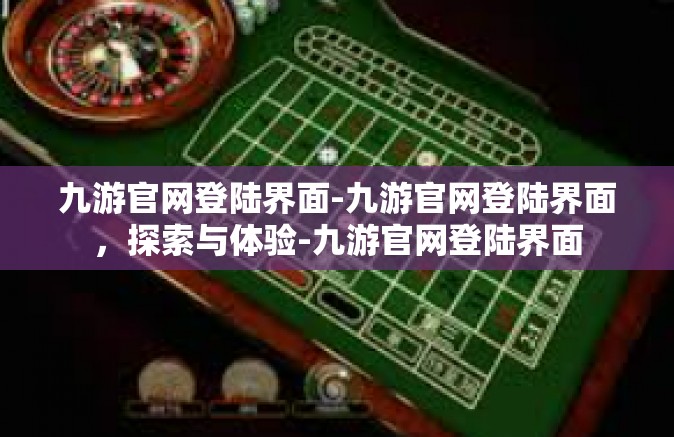 九游官网登陆界面-九游官网登陆界面，探索与体验-九游官网登陆界面