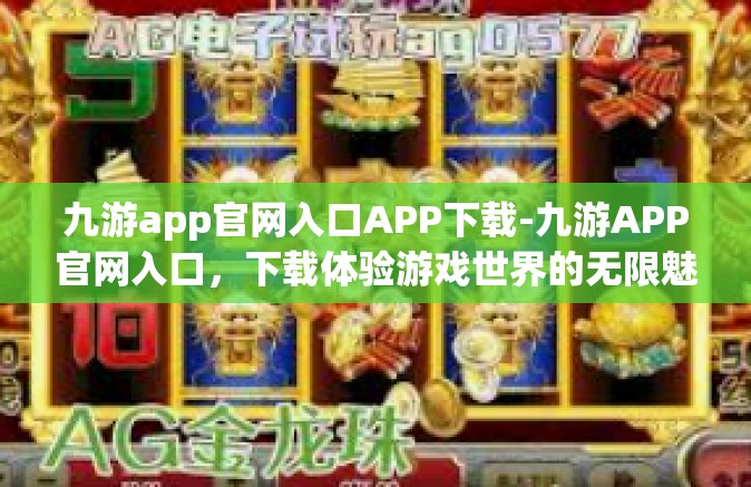 九游app官网入口APP下载-九游APP官网入口，下载体验游戏世界的无限魅力-九游app官网入口APP下载