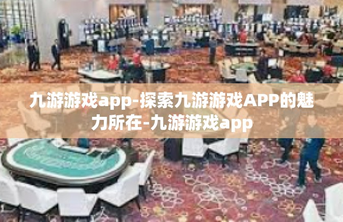 九游游戏app-探索九游游戏APP的魅力所在-九游游戏app