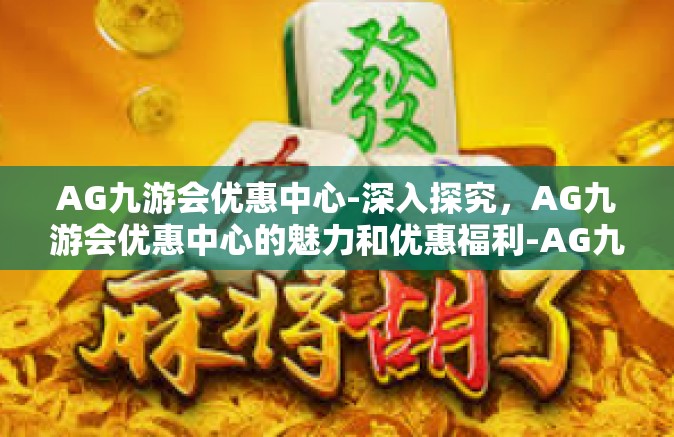 AG九游会优惠中心-深入探究，AG九游会优惠中心的魅力和优惠福利-AG九游会优惠中心
