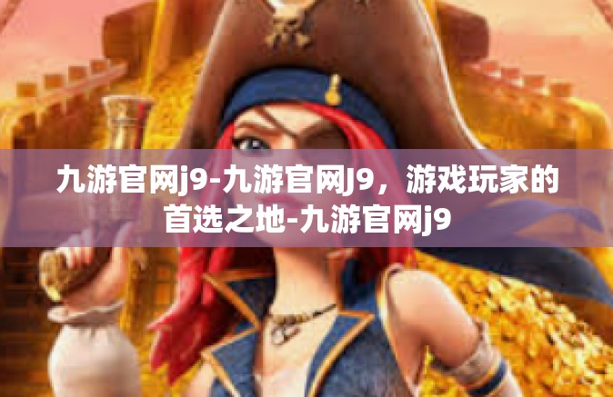 九游官网j9-九游官网J9，游戏玩家的首选之地-九游官网j9