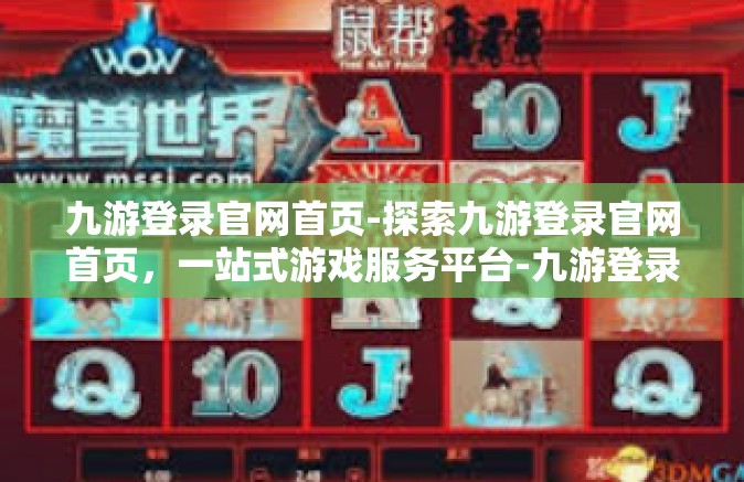九游登录官网首页-探索九游登录官网首页，一站式游戏服务平台-九游登录官网首页