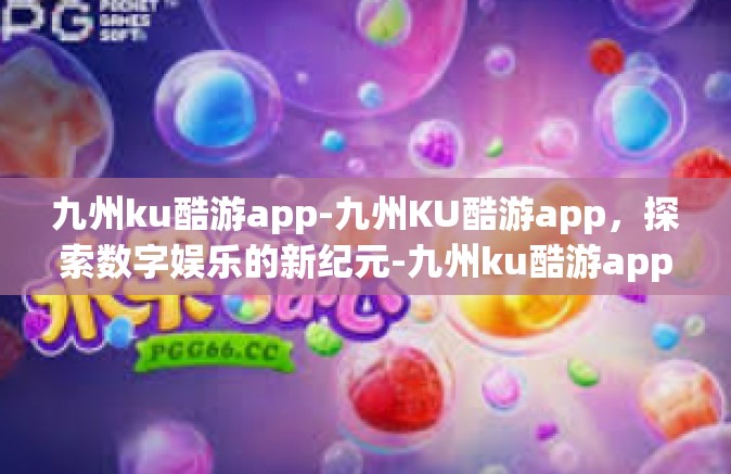 九州ku酷游app-九州KU酷游app，探索数字娱乐的新纪元-九州ku酷游app