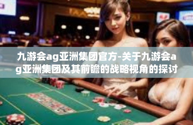 九游会ag亚洲集团官方-关于九游会ag亚洲集团及其前瞻的战略视角的探讨-九游会ag亚洲集团官方