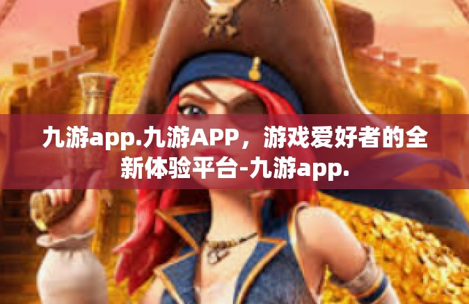 九游app.九游APP，游戏爱好者的全新体验平台-九游app.