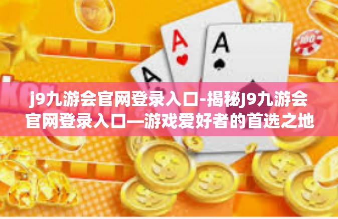 j9九游会官网登录入口-揭秘J9九游会官网登录入口—游戏爱好者的首选之地-j9九游会官网登录入口