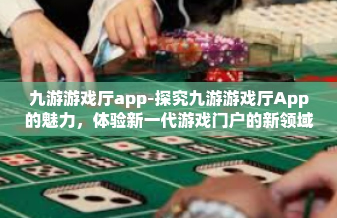 九游游戏厅app-探究九游游戏厅App的魅力，体验新一代游戏门户的新领域新世界-九游游戏厅app