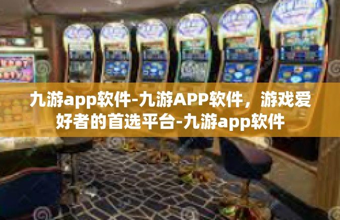 九游app软件-九游APP软件，游戏爱好者的首选平台-九游app软件