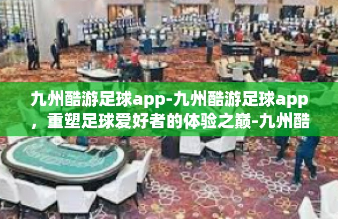 九州酷游足球app-九州酷游足球app，重塑足球爱好者的体验之巅-九州酷游足球app