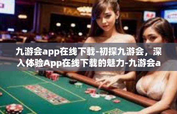 九游会app在线下载-初探九游会，深入体验App在线下载的魅力-九游会app在线下载