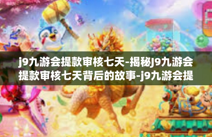 j9九游会提款审核七天-揭秘J9九游会提款审核七天背后的故事-j9九游会提款审核七天
