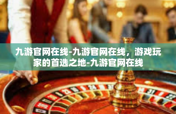 九游官网在线-九游官网在线，游戏玩家的首选之地-九游官网在线
