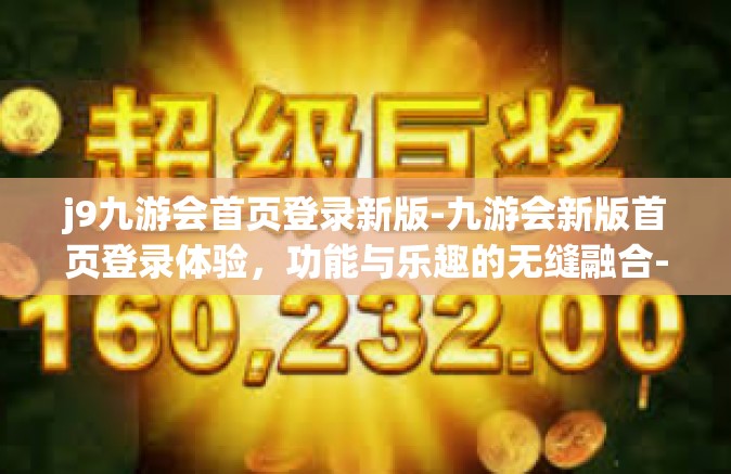 j9九游会首页登录新版-九游会新版首页登录体验，功能与乐趣的无缝融合-j9九游会首页登录新版