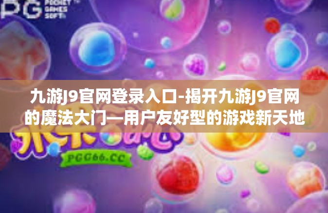 九游J9官网登录入口-揭开九游J9官网的魔法大门—用户友好型的游戏新天地及登陆流程概览-九游J9官网登录入口