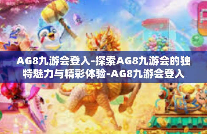 AG8九游会登入-探索AG8九游会的独特魅力与精彩体验-AG8九游会登入