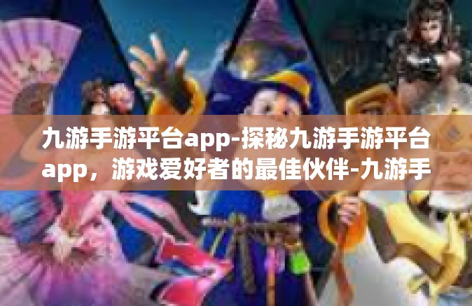 九游手游平台app-探秘九游手游平台app，游戏爱好者的最佳伙伴-九游手游平台app