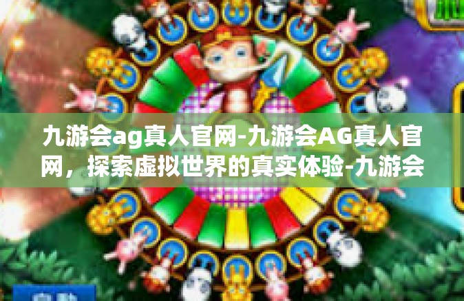 九游会ag真人官网-九游会AG真人官网，探索虚拟世界的真实体验-九游会ag真人官网