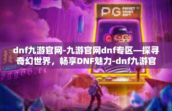 dnf九游官网-九游官网dnf专区—探寻奇幻世界，畅享DNF魅力-dnf九游官网